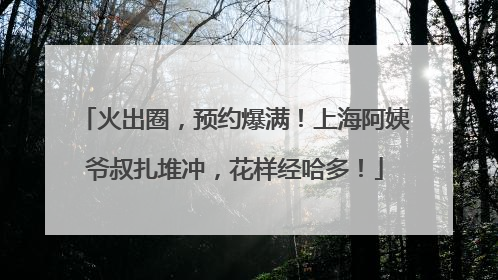 火出圈，预约爆满！上海阿姨爷叔扎堆冲，花样经哈多！