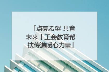 点亮希望 共育未来丨工会教育帮扶传递暖心力量