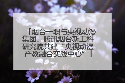 烟台一职与央视动漫集团、腾讯烟台新工科研究院共建“央视动漫产教融合实践中心”