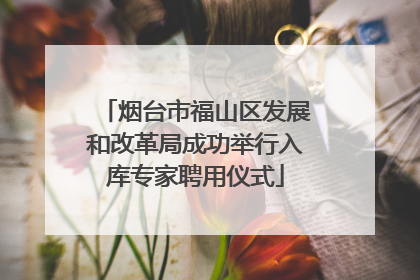 烟台市福山区发展和改革局成功举行入库专家聘用仪式
