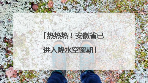 热热热！安徽省已进入降水空窗期