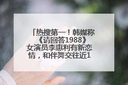 热搜第一！韩媒称《请回答1988》女演员李惠利有新恋情，和伴舞交往近1年，经纪公司回应