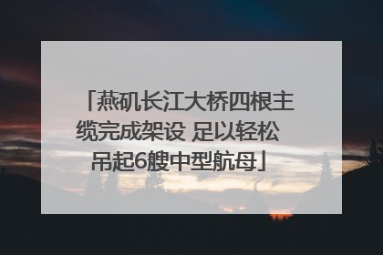 燕矶长江大桥四根主缆完成架设 足以轻松吊起6艘中型航母