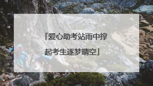 爱心助考站雨中撑起考生逐梦晴空
