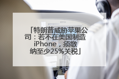 特朗普威胁苹果公司：若不在美国制造iPhone，须缴纳至少25%关税