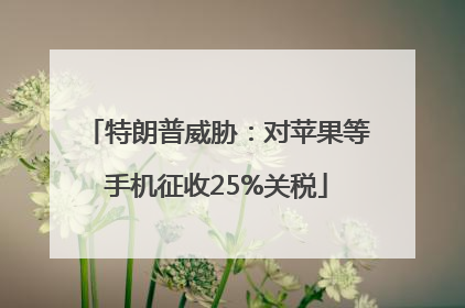 特朗普威胁：对苹果等手机征收25%关税