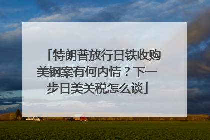 特朗普放行日铁收购美钢案有何内情？下一步日美关税怎么谈