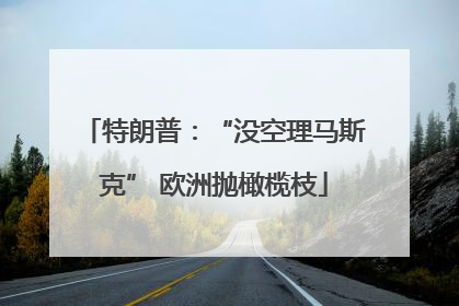 特朗普：“没空理马斯克” 欧洲抛橄榄枝