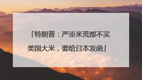 特朗普：严重米荒都不买美国大米，要给日本发函