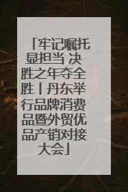 牢记嘱托显担当 决胜之年夺全胜丨丹东举行品牌消费品暨外贸优品产销对接大会