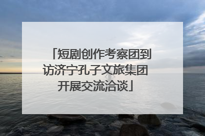 短剧创作考察团到访济宁孔子文旅集团开展交流洽谈