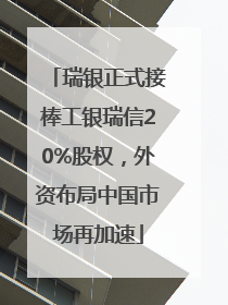瑞银正式接棒工银瑞信20%股权，外资布局中国市场再加速