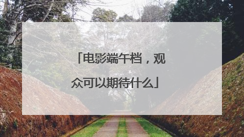 电影端午档，观众可以期待什么