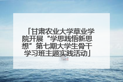 甘肃农业大学草业学院开展“学思践悟新思想”第七期大学生骨干学习班主题实践活动
