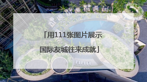 用111张图片展示国际友城往来成就