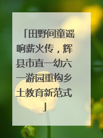 田野间童谣响薪火传，辉县市直一幼六一游园重构乡土教育新范式