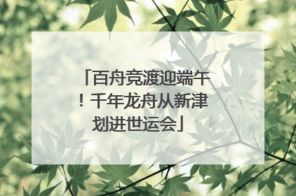 百舟竞渡迎端午！千年龙舟从新津划进世运会