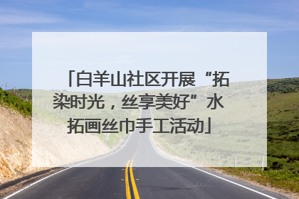 白羊山社区开展“拓染时光，丝享美好”水拓画丝巾手工活动