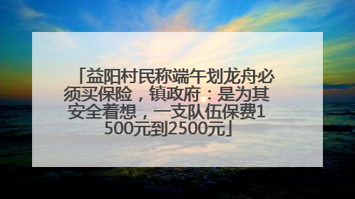 益阳村民称端午划龙舟必须买保险，镇政府：是为其安全着想，一支队伍保费1500元到2500元