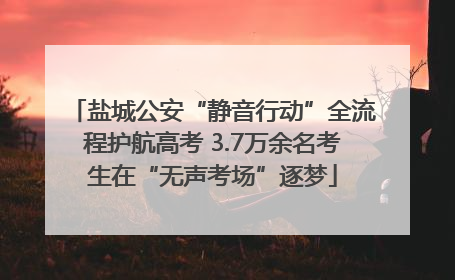 盐城公安“静音行动”全流程护航高考 3.7万余名考生在“无声考场”逐梦