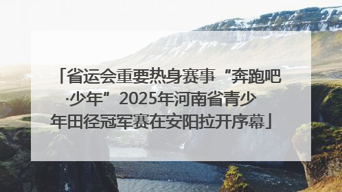 省运会重要热身赛事“奔跑吧·少年”2025年河南省青少年田径冠军赛在安阳拉开序幕