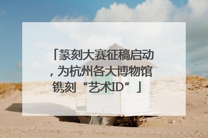篆刻大赛征稿启动，为杭州各大博物馆镌刻“艺术ID”