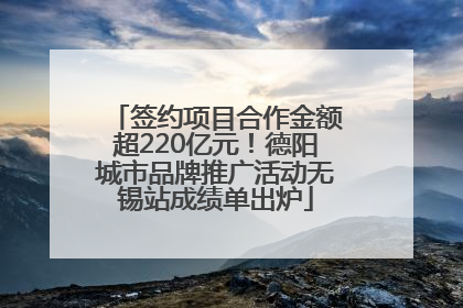 签约项目合作金额超220亿元！德阳城市品牌推广活动无锡站成绩单出炉