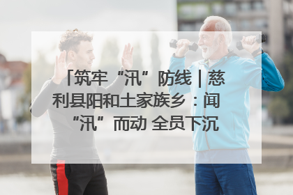 筑牢“汛”防线｜慈利县阳和土家族乡：闻“汛”而动 全员下沉筑牢防汛“安全堤”