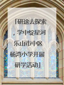 研途去探索，学中绽星河 乐山市中区杨湾小学开展研学活动