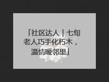 社区达人｜七旬老人巧手化朽木，温情暖邻里