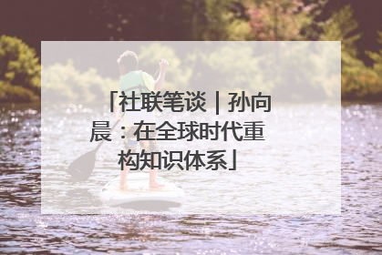社联笔谈｜孙向晨：在全球时代重构知识体系