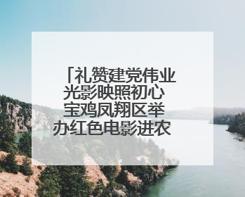 礼赞建党伟业 光影映照初心 宝鸡凤翔区举办红色电影进农村主题活动