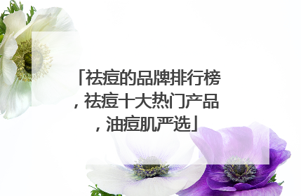 祛痘的品牌排行榜，祛痘十大热门产品，油痘肌严选