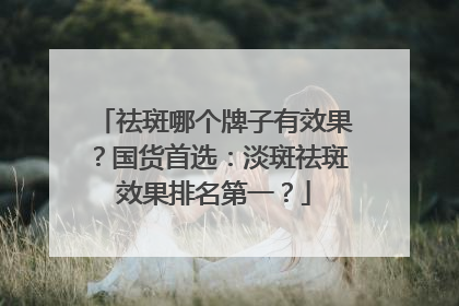 祛斑哪个牌子有效果？国货首选：淡斑祛斑效果排名第一？