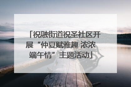 祝融街道祝圣社区开展“仲夏赋雅趣 浓浓端午情”主题活动