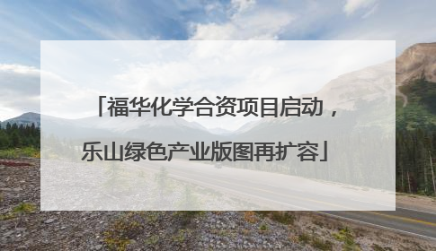 福华化学合资项目启动，乐山绿色产业版图再扩容