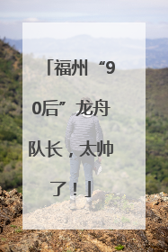 福州“90后”龙舟队长，太帅了！