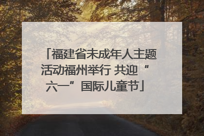 福建省未成年人主题活动福州举行 共迎“六一”国际儿童节