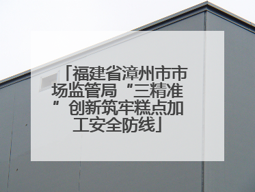 福建省漳州市市场监管局“三精准”创新筑牢糕点加工安全防线