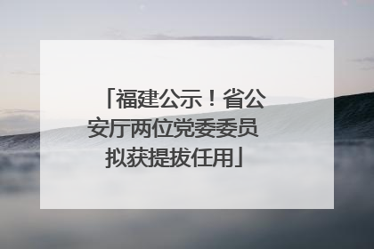 福建公示！省公安厅两位党委委员拟获提拔任用