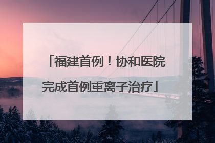 福建首例！协和医院完成首例重离子治疗