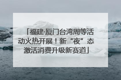 福建·厦门台湾周等活动火热开展！新“夜”态激活消费升级新赛道