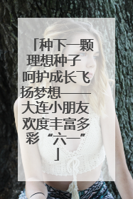 种下一颗理想种子 呵护成长飞扬梦想——大连小朋友欢度丰富多彩“六一”
