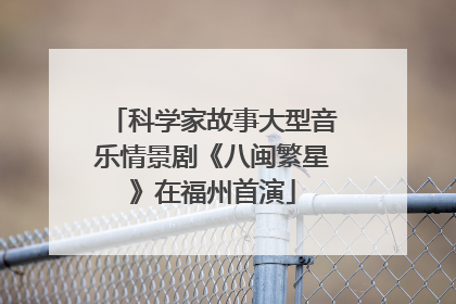 科学家故事大型音乐情景剧《八闽繁星》在福州首演