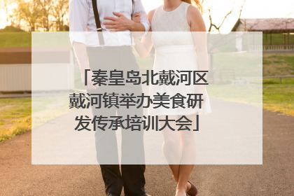 秦皇岛北戴河区戴河镇举办美食研发传承培训大会