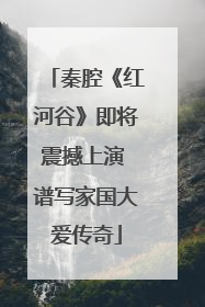 秦腔《红河谷》即将震撼上演 谱写家国大爱传奇