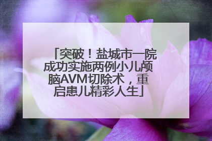 突破！盐城市一院成功实施两例小儿颅脑AVM切除术，重启患儿精彩人生