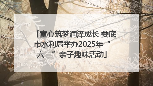 童心筑梦润泽成长 娄底市水利局举办2025年“六一”亲子趣味活动