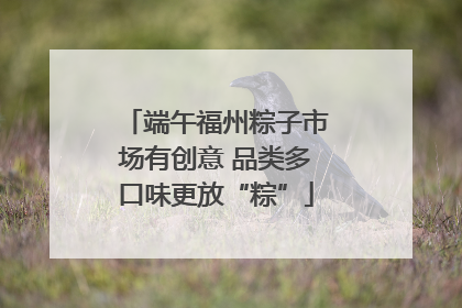 端午福州粽子市场有创意 品类多口味更放“粽”