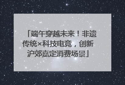 端午穿越未来！非遗传统×科技电竞，创新沪郊嘉定消费场景